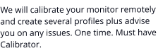 We will calibrate your monitor remotely and create several profiles plus advise you on any issues. One time. Must have Calibrator.